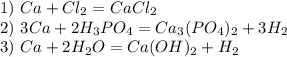 1)~Ca+Cl_2=CaCl_2\\ 2)~3Ca+2H_3PO_4=Ca_3(PO_4)_2+3H_2 \\ 3)~Ca+2H_2O=Ca(OH)_2+H_2