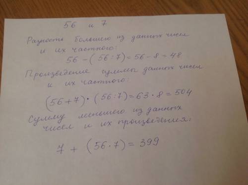 Даны числа 56 и 7. запиши и вычисли: разность большего из данных чисел и их частного; произведение с