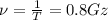 \nu= \frac{1}{T} =0.8Gz