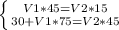 \left \{ {{V1*45=V2*15} \atop {30+V1*75=V2*45}} \right.