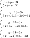 \left \{ {{3x+y=13} \atop {5x+4y=31}} \right. \\ \\ \left \{ {{y=13-3x} \atop {5x+4\cdot (13-3x)=31}} \right. \\ \\ \left \{ {{y=13-3x} \atop {5x+52-12x)=31}} \right. \\ \\ \left \{ {{y=13-3x} \atop {5x-12x)=31-52}} \right.