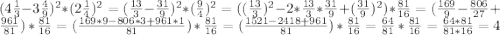 (4 \frac{1}{3} -3 \frac{4}{9} )^{2} *( 2 \frac{1}{4}) ^2} =( \frac{13}{3} - \frac{31}{9})^{2} * (\frac{9}{4} )^{2} = ((\frac{13}{3}) ^{2} - 2*\frac{13}{3} * \frac{31}{9} + (\frac{31}{9})^{2} ) * \frac{81}{16} = (\frac{169}{9}-\frac{806}{27} + \frac{961}{81} )* \frac{81}{16} =(\frac{169*9-806*3+961*1}{81})* \frac{81}{16} =(\frac{1521-2418+961}{81}) * \frac{81}{16} = \frac{64}{81} * \frac{81}{16} = \frac{64*81}{81*16} =4