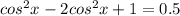 cos^{2} x-2cos^{2}x+1=0.5