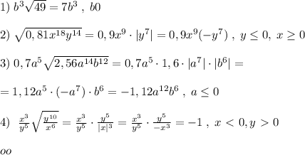 1)\; b^3\sqrt{49}=7b^3\; ,\; b0\\\\2)\; \sqrt{0,81x^{18}y^{14}}=0,9x^9\cdot |y^7|=0,9x^9(-y^7)\; ,\; y \leq 0,\; x \geq 0\\\\3)\; 0,7a^5\sqrt{2,56a^{14}b^{12}}=0,7a^5\cdot 1,6\cdot |a^7|\cdot |b^6|=\\\\=1,12a^5\cdot (-a^7)\cdot b^6=-1,12a^{12}b^6\; ,\; a \leq 0\\\\4)\; \ \frac{x^3}{y^5}\sqrt{\frac{y^{10}}{x^6}}=\frac{x^3}{y^5}\cdot \frac{y^5}{|x|^3}=\frac{x^3}{y^5}\cdot \frac{y^5}{-x^3}=-1\; ,\; x\ \textless \ 0,y\ \textgreater \ 0 \\\\oo