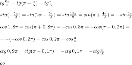 tg\frac{6\pi }{5}=tg(\pi +\frac{\pi}{5})=tg\frac{\pi}{5}\\\\sin(-\frac{5\pi}{9})=sin(2\pi -\frac{5\pi}{9})=sin\frac{13\pi }{9}=sin(\pi +\frac{4\pi }{9})=-sin\frac{4\pi}{9}\\\\cos\, 1,8\pi =cos(\pi +0,8\pi )=-cos\, 0,8\pi =-cos(\pi -0,2\pi )=\\\\=-(-cos\, 0,2\pi )=cos\, 0,2\pi =cos\frac{\pi }{5}\\\\ctg\, 0,9\pi =ctg(\pi -0,1\pi )=-ctg\, 0,1\pi =-ctg\frac{\pi}{10}\\\\oo