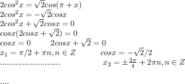 2cos^2x= \sqrt{2}cos( \pi +x)\\2cos^2x=- \sqrt{2}cosx\\2cos^2x+ \sqrt{2}cosx=0\\cosx(2cosx+ \sqrt{2})=0\\cosx=0 \; \; \; \; \; \; \; \; \; 2cosx+ \sqrt{2}=0\\x_1= \pi /2+ \pi n, n\in Z \; \; \; \; \; \; \; \; \; \; \; cosx=- \sqrt{2}/2\\........................... \; \; \; \; \; \; \; \; \; \; \; \; \; \; \; \; \; \; \; x_2=б \frac{3 \pi }{4}+2 \pi n, n\in Z\\\\....