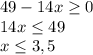 49-14x \geq 0\\&#10;14x \leq 49\\&#10;x \leq 3,5&#10;