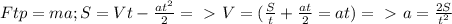 Ftp=ma; S=Vt-\frac{at^2}{2} =\ \textgreater \ V=(\frac{S}{t}+\frac{at}{2}=at) =\ \textgreater \ a=\frac{2S}{t^2}