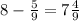 8 - \frac{5}{9} =7 \frac{4}{9}