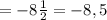 =-8 \frac{1}{2}=-8,5