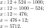 x:12+524=1000;\\x: 12=1000-524;\\x:12=476;\\x=476*12;\\x=5712.