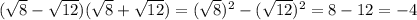 ( \sqrt{8}- \sqrt{12} ) ( \sqrt{8} + \sqrt{12} ) = ( \sqrt{8})^2 -( \sqrt{12})^2 =8-12=-4