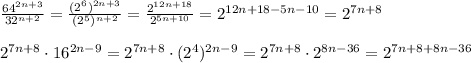 \frac{64^{2n+3}}{32^{n+2}}= \frac{(2^{6})^{2n+3}}{(2^5)^{n+2}}= \frac{2^{12n+18}}{2^{5n+10}}= 2^{12n+18-5n-10}=2^{7n+8} \\ \\ 2^{7n+8}\cdot 16^{2n-9}= 2^{7n+8}\cdot (2^4)^{2n-9}= 2^{7n+8}\cdot 2^{8n-36}=2^{7n+8+8n-36}