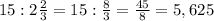 15:2 \frac{2}{3}=15: \frac{8}{3} = \frac{45}{8}=5,625 \\