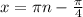 x = \pi n - \frac{ \pi }{4}