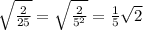 \sqrt{ \frac{2}{25} } = \sqrt{ \frac{2}{5^2} } = \frac{1}{5} \sqrt{2}