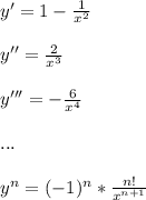 y'=1- \frac{1}{ x^{2} } \\ \\ y''= \frac{2}{x^3} \\ \\ y'''=- \frac{6}{x^4} \\ \\ ... \\ \\ y^{n} = (-1)^{n}*\frac{n!}{x^{n+1}}