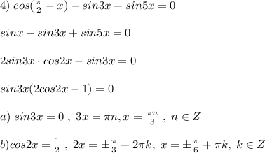 4)\;cos(\frac{\pi}{2}-x) -sin3x+sin5x=0\\\\sinx-sin3x+sin5x=0\\\\2sin3x\cdot cos2x-sin3x=0\\\\sin3x(2cos2x-1)=0\\\\a)\; sin3x=0\; ,\; 3x=\pi n,x=\frac{\pi n}{3}\; ,\; n\in Z\\\\b)cos2x=\frac{1}{2}\; ,\; 2x=\pm \frac{\pi}{3}+2\pi k,\; x=\pm \frac{\pi}{6}+\pi k,\; k\in Z\\