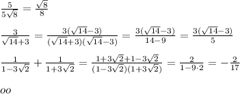 \frac{5}{5\sqrt8}=\frac{\sqrt8}{8} \\\\\frac{3}{\sqrt{14}+3}=\frac{3(\sqrt{14}-3)}{(\sqrt{14}+3)(\sqrt{14}-3)}=\frac{3(\sqrt{14}-3)}{14-9}=\frac{3(\sqrt{14}-3)}{5}\\\\\frac{1}{1-3\sqrt2}+\frac{1}{1+3\sqrt2}=\frac{1+3\sqrt2+1-3\sqrt2}{(1-3\sqrt2)(1+3\sqrt2)}=\frac{2}{1-9\cdot 2}=-\frac{2}{17}\\\\oo