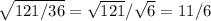 \sqrt{121/36}= \sqrt{121}/ \sqrt{6}=11/6