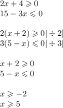 2x + 4 \geqslant 0 \\ 15 - 3x \leqslant 0 \\ \\ 2(x + 2) \geqslant 0 | \div 2| \\3( 5 - x) \leqslant 0 | \div 3| \\ \\ x + 2 \geqslant 0 \\ 5 - x \leqslant 0 \\ \\ x \geqslant - 2 \\ x \geqslant 5