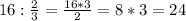 16: \frac{2}{3}= \frac{16*3}{2}=8*3=24