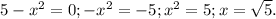 5- x^{2} =0;&#10;- x^{2} =-5;&#10; x^{2} =5;&#10;x= \sqrt{5} .