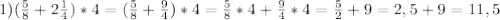 1) ( \frac{5}{8} +2 \frac{1}{4} )*4=( \frac{5}{8}+ \frac{9}{4} )*4= \frac{5}{8}*4+ \frac{9}{4}*4= \frac{5}{2}+9=2,5+9=11,5