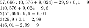 57,696:(0,576+9,024)+29,9*0,1=9 \\ 1)0,576+9,024=9,6 \\ 2)57,696:9,6=6,01 \\ 3)29,9*0.1=2,99 \\ 4)6,01+2,99=9