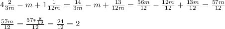 4 \frac{2}{3m} -m+1 \frac{1}{12m} = \frac{14}{3m} -m+ \frac{13}{12m} = \frac{56m}{12} - \frac{12m}{12} + \frac{13m}{12}= \frac{57m}{12} \\ \\ \frac{57m}{12} = \frac{57* \frac{8}{19} }{12} = \frac{24}{12} =2