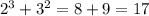 2 ^{3} + 3 ^{2}= 8 + 9 = 17