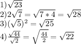 1) \sqrt{23} \\&#10;2) 2\sqrt{7}=\sqrt{7*4}=\sqrt{28}\\&#10;3) (\sqrt{5})^2=\sqrt{25}\\&#10;4) \frac{\sqrt{44}}{\sqrt{2}} =\sqrt{\frac{44}{2}}=\sqrt{22}