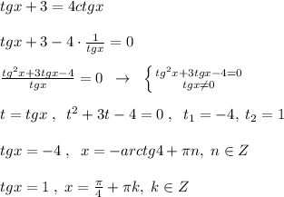 tgx+3=4ctgx\\\\tgx+3-4\cdot \frac{1}{tgx}=0\\\\\frac{tg^2x+3tgx-4}{tgx}=0\; \; \to \; \; \left \{ {{tg^2x+3tgx-4=0} \atop {tgx\ne 0}} \right. \\\\t=tgx\; ,\; \; t^2+3t-4=0\; ,\; \; t_1=-4,\; t_2=1\\\\tgx=-4\; ,\; \; x=-arctg4+\pi n,\; n\in Z\\\\tgx=1\; ,\; x=\frac{\pi}{4}+\pi k,\; k\in Z\\