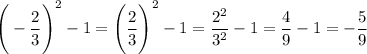 \displaystyle \Bigg(-\frac{2}{3} \Bigg)^{2} -1=\Bigg(\frac{2}{3} \Bigg)^{2} -1=\frac{2^{2} }{3^{2}} -1=\frac{4}{9} -1=-\frac{5}{9}