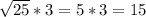 \sqrt{25} *3=5*3=15