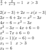 \frac{2}{x} + \frac{2}{x-3} =1\; \; \; x\ \textgreater \ 3\\\\2(x-3)+2x=x(x-3)\\2x-6+2x=x^2-3x\\4x-6=x^2-3x\\x^2-3x-4x+6=0\\x^2-7x+6=0\\(x-1)(x-6)=0\\x_1=1\; \; \; x\ \textgreater \ 3\\x_2=6