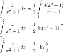 \displaystyle&#10;\int\limits_{1}^2\dfrac{x}{x^2+1}dx=\dfrac{1}{2}\int\limits_{1}^2\dfrac{d(x^2+1)}{x^2+1}\\ \\&#10;\int\limits_{1}^2\dfrac{x}{x^2+1}dx=\dfrac{1}{2}\left.\ln (x^2+1)\right|_{1}^2\\ \\&#10;\int\limits_{1}^2\dfrac{x}{x^2+1}dx=\dfrac{1}{2}\cdot \ln \dfrac{5}{2}