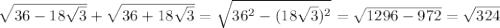 \sqrt{36-18 \sqrt{3} } + \sqrt{36+18 \sqrt{3} } = \sqrt{36 ^{2}-(18 \sqrt{3})^2 } = \sqrt{1296-972}= \sqrt{324}