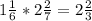 1 \frac{1}{6} * 2 \frac{2}{7} = 2 \frac{2}{3}