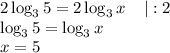 \displaystyle 2\log_35=2\log_3x \;\;\;\; |:2\\ \log_35=\log_3 x\\ x=5