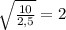 \sqrt{ \frac{10}{2,5} } =2