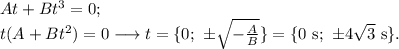 At+Bt^3=0;\\&#10;t(A+Bt^2)=0\longrightarrow t=\{0;\ \pm\sqrt{-\frac{A}{B}}\}=\{0\mathrm{\ s};\ \pm 4\sqrt{3}\mathrm{\ s}\}.