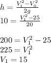 h=\frac{V_{1} ^{2} - V_{0} ^{2} }{2g} \\10=\frac{V_{1} ^{2} - 25 }{20} \\\\200=V_{1} ^{2}-25\\225=V_{1} ^{2}\\V_{1} =15