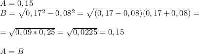 A=0,15\\B= \sqrt{0,17^2-0,08^2}= \sqrt{(0,17-0,08)(0,17+0,08)}=\\\\= \sqrt{0,09*0,25}= \sqrt{0,0225}=0,15 \\\\A=B