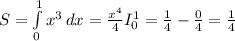 S= \int\limits^1_0 {x^3} \, dx = \frac{x^4}{4}I _{0} ^{1}= \frac{1}{4}- \frac{0}{4}= \frac{1}{4}