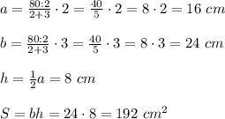 a= \frac{80:2}{2+3}\cdot2= \frac{40}{5}\cdot2=8\cdot2=16\ cm\\\\b=\frac{80:2}{2+3}\cdot3= \frac{40}{5}\cdot3=8\cdot3=24\ cm\\\\h= \frac{1}{2}a=8\ cm\\\\S=bh=24\cdot8=192\ cm^2