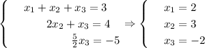 \begin{cases} & \text{ } x_1+x_2+x_3=3 \\ & \text{ } \,\,\,\,\,\,\,\,\,\,\,\,2x_2+x_3=4 \\ & \text{ } \,\,\,\,\,\,\,\,\,\,\,\,\,\,\,\,\,\,\,\,\,\,\,\,\,\frac{5}{2} x_3=-5 \end{cases}\Rightarrow\begin{cases}&#10;& \text{ } x_1=2 \\ &#10;& \text{ } x_2=3 \\ &#10;& \text{ } x_3=-2 &#10;\end{cases}