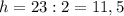 h = 23 :2 = 11,5