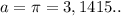 a= \pi =3,1415..