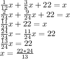 \frac{1}{12}x+ \frac{3}{8}x+22=x \\ \frac{2}{24}x+ \frac{9}{24}x+22=x \\ \frac{11}{24}x+22=x \\ \frac{24}{24}x- \frac{11}{24}x=22 \\ \frac{13}{24}x=22 \\ x= \frac{22*24}{13} &#10;